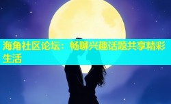 海角社区论坛：畅聊兴趣话题共享精彩生活