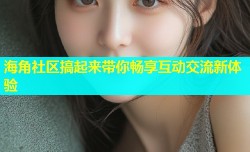 海角社区搞起来带你畅享互动交流新体验