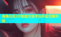 海角社区ZD智能交流平台开启无限可能