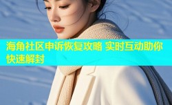 海角社区申诉恢复攻略 实时互动助你快速解封