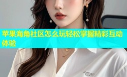 苹果海角社区怎么玩轻松掌握精彩互动体验