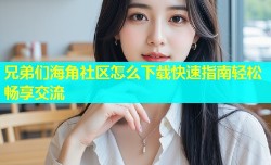 兄弟们海角社区怎么下载快速指南轻松畅享交流