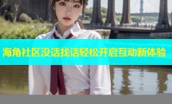 海角社区没话找话轻松开启互动新体验