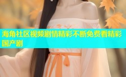 海角社区视频剧情精彩不断免费看精彩国产剧