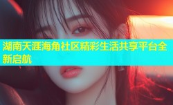 湖南天涯海角社区精彩生活共享平台全新启航