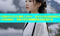 以海角社区可以在哪里上为中心，突出平台特点的简短吸引点击标题建议：海角社区在线畅聊同城活动资源共享