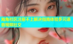 海角社区注册不上解决指南体验多元语音视频社交