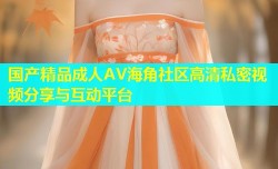 国产精品成人AV海角社区高清私密视频分享与互动平台