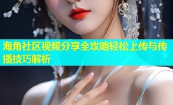 海角社区视频分享全攻略轻松上传与传播技巧解析