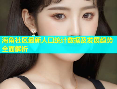 海角社区最新人口统计数据及发展趋势全面解析  第1张