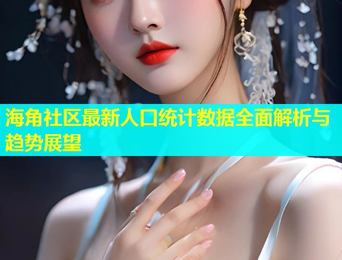 海角社区最新人口统计数据全面解析与趋势展望  第1张