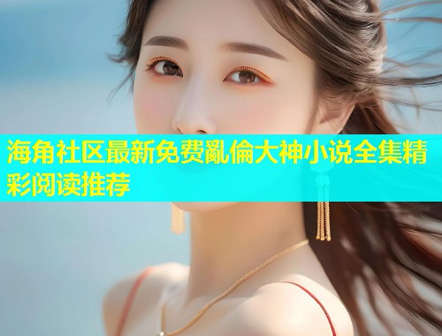 海角社区最新免费亂倫大神小说全集精彩阅读推荐  第1张