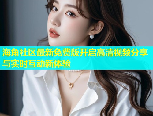 海角社区最新免费版开启高清视频分享与实时互动新体验  第1张