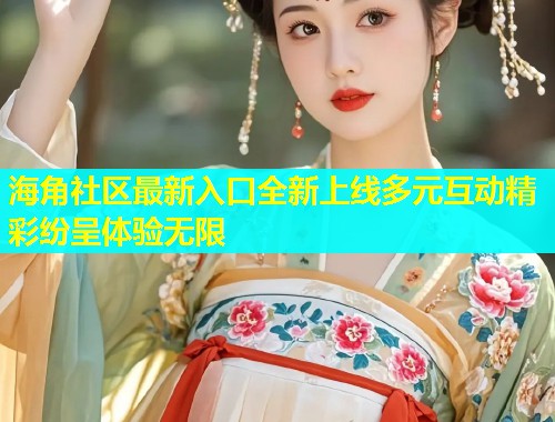 海角社区最新入口全新上线多元互动精彩纷呈体验无限  第1张
