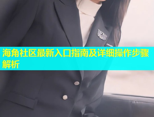海角社区最新入口指南及详细操作步骤解析  第1张