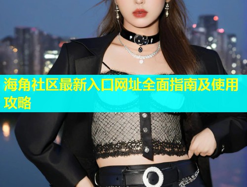 海角社区最新入口网址全面指南及使用攻略  第1张