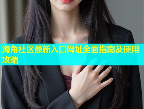 海角社区最新入口网址全面指南及使用攻略  第2张