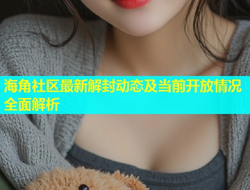 海角社区最新解封动态及当前开放情况全面解析  第1张