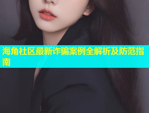 海角社区最新诈骗案例全解析及防范指南  第1张