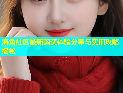 海角社区最新购买体验分享与实用攻略揭秘  第1张