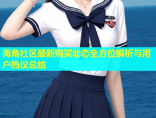 海角社区最新购买动态全方位解析与用户热议总结  第1张