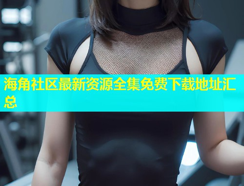 海角社区最新资源全集免费下载地址汇总  第1张