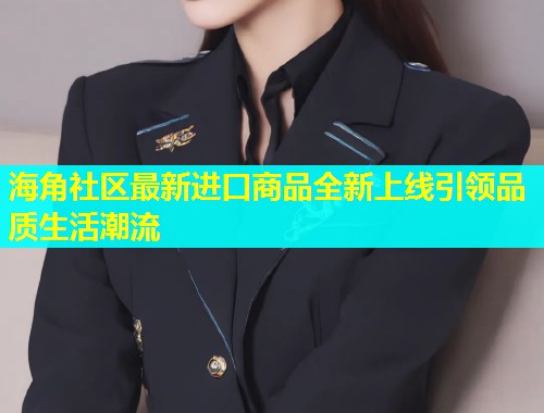 海角社区最新进口商品全新上线引领品质生活潮流  第1张