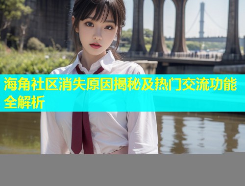 海角社区消失原因揭秘及热门交流功能全解析  第1张