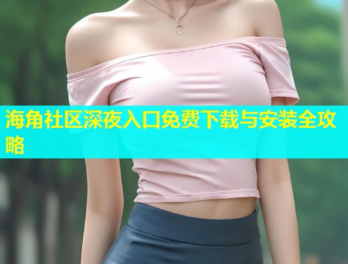 海角社区深夜入口免费下载与安装全攻略  第2张