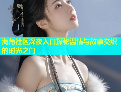 海角社区深夜入口探秘温情与故事交织的时光之门  第1张