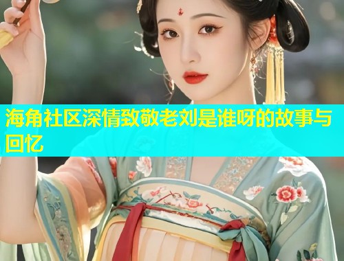 海角社区深情致敬老刘是谁呀的故事与回忆  第1张