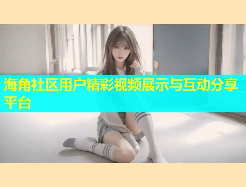 海角社区用户精彩视频展示与互动分享平台  第1张