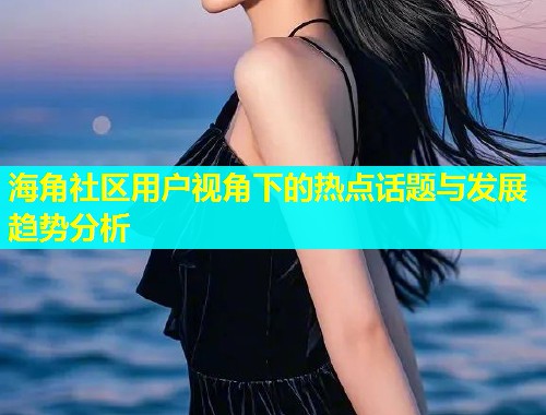 海角社区用户视角下的热点话题与发展趋势分析  第1张