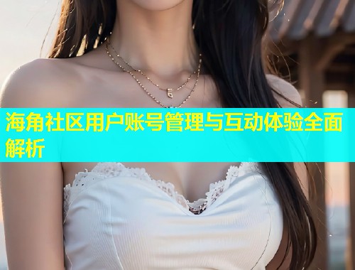 海角社区用户账号管理与互动体验全面解析  第1张