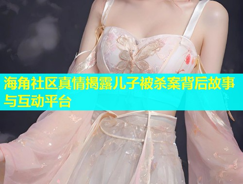 海角社区真情揭露儿子被杀案背后故事与互动平台  第1张