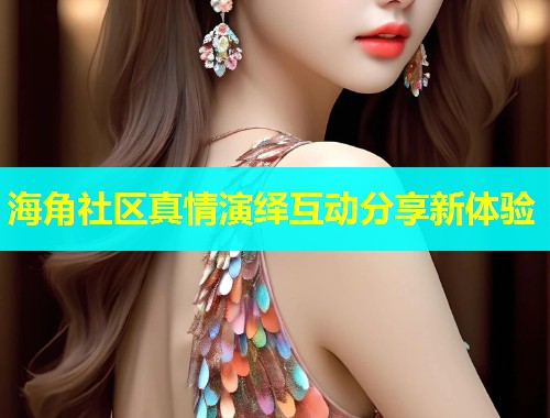 海角社区真情演绎互动分享新体验  第1张