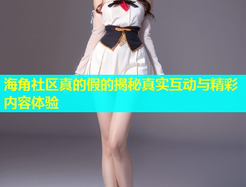 海角社区真的假的揭秘真实互动与精彩内容体验  第1张