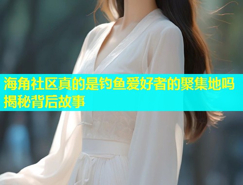 海角社区真的是钓鱼爱好者的聚集地吗揭秘背后故事  第1张