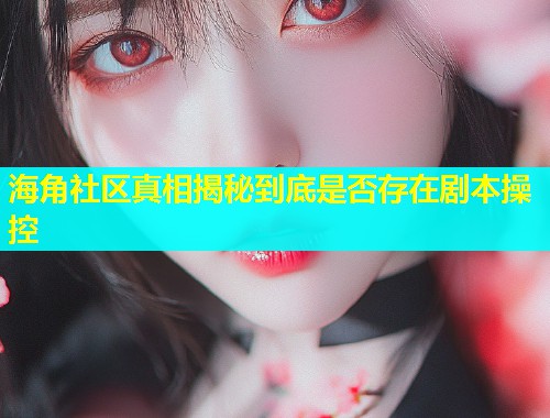 海角社区真相揭秘到底是否存在剧本操控  第1张