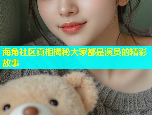 海角社区真相揭秘大家都是演员的精彩故事  第1张