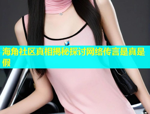 海角社区真相揭秘探讨网络传言是真是假  第2张