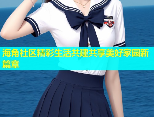 海角社区精彩生活共建共享美好家园新篇章  第1张