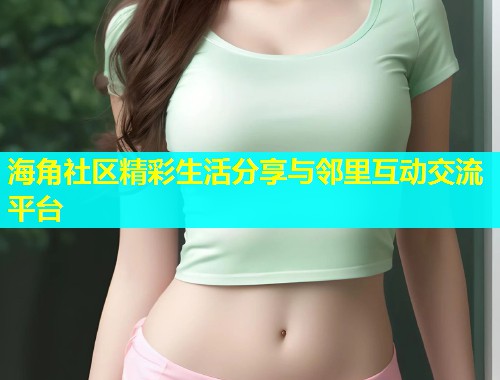 海角社区精彩生活分享与邻里互动交流平台  第1张