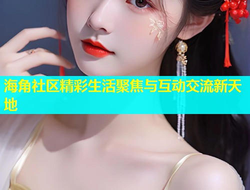 海角社区精彩生活聚焦与互动交流新天地  第1张