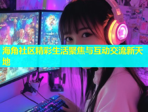 海角社区精彩生活聚焦与互动交流新天地  第2张