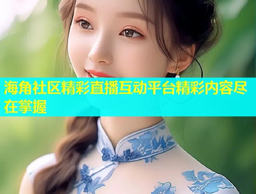 海角社区精彩直播互动平台精彩内容尽在掌握  第1张
