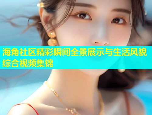 海角社区精彩瞬间全景展示与生活风貌综合视频集锦  第2张