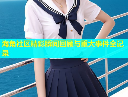 海角社区精彩瞬间回顾与重大事件全记录  第1张