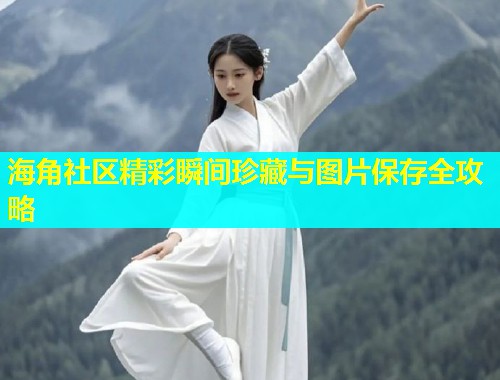海角社区精彩瞬间珍藏与图片保存全攻略  第1张