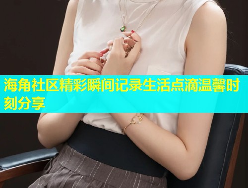 海角社区精彩瞬间记录生活点滴温馨时刻分享  第1张